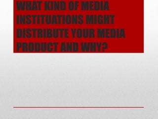 WHAT KIND OF MEDIA
INSTITUATIONS MIGHT
DISTRIBUTE YOUR MEDIA
PRODUCT AND WHY?
 