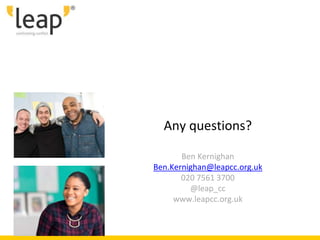 Any questions?
Ben Kernighan
Ben.Kernighan@leapcc.org.uk
020 7561 3700
@leap_cc
www.leapcc.org.uk
 