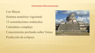 Astronomía Mesoamericana
Los Mayas
Sistema numérico vigesimal
13 constelaciones zodiacales
Calendario complejo
Conocimiento profundo sobre Venus
Predicción de eclipses
 