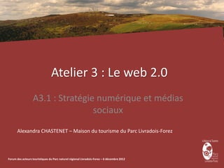 Atelier 3 : Le web 2.0
                  A3.1 : Stratégie numérique et médias
                                  sociaux
      Alexandra CHASTENET – Maison du tourisme du Parc Livradois-Forez



Forum des acteurs touristiques du Parc naturel régional Livradois-Forez – 6 décembre 2012
 