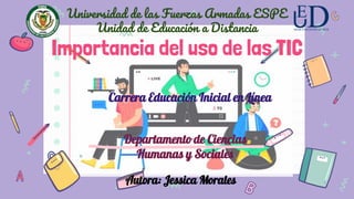 Importancia del uso de las TIC
Universidad de las Fuerzas Armadas ESPE
Unidad de Educación a Distancia
Autora: Jessica Morales
Departamento de Ciencias
Humanas y Sociales
Carrera Educación Inicial en Línea
 