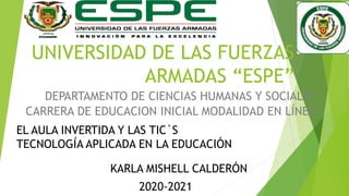UNIVERSIDAD DE LAS FUERZAS
ARMADAS “ESPE”
DEPARTAMENTO DE CIENCIAS HUMANAS Y SOCIALES
CARRERA DE EDUCACION INICIAL MODALIDAD EN LÍNEA
EL AULA INVERTIDA Y LAS TIC`S
TECNOLOGÍA APLICADA EN LA EDUCACIÓN
KARLA MISHELL CALDERÓN
2020-2021
 