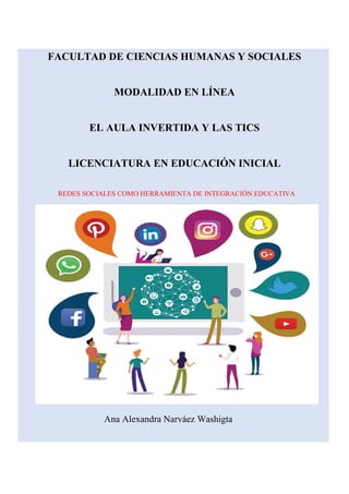 FACULTAD DE CIENCIAS HUMANAS Y SOCIALES
MODALIDAD EN LÍNEA
EL AULA INVERTIDA Y LAS TICS
LICENCIATURA EN EDUCACIÓN INICIAL
REDES SOCIALES COMO HERRAMIENTA DE INTEGRACIÓN EDUCATIVA
Ana Alexandra Narváez Washigta
 