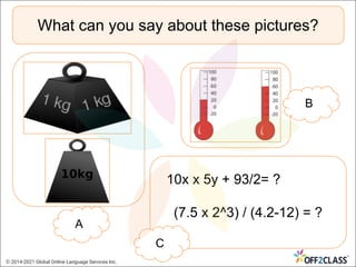 What can you say about these pictures?
10x x 5y + 93/2= ?
(7.5 x 2^3) / (4.2-12) = ?
A
B
C
© 2014-2021 Global Online Language Services Inc.
 