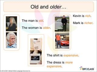 Old and older…
The man is old.
The woman is older.
The shirt is expensive.
The dress is more
expensive.
Kevin is rich.
Mark is richer.
© 2014-2021 Global Online Language Services Inc.
 