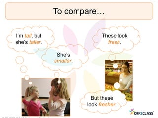 To compare…
I’m tall, but
she’s taller.
She’s
smaller.
These look
fresh.
But these
look fresher.
 