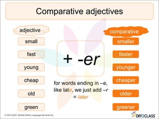Comparative adjectives
small
fast
young
cheap
smaller
faster
younger
cheaper
old
green
older
greener
adjective comparative
+ -er
for words ending in –e,
like late, we just add –r
= later
© 2014-2021 Global Online Language Services Inc.
 