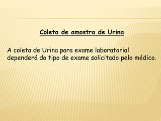 Coleta de amostra de Urina
A coleta de Urina para exame laboratorial
dependerá do tipo de exame solicitado pelo médico.
 