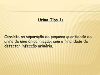 Urina Tipo 1:
Consiste na separação de pequena quantidade de
urina de uma única micção, com a finalidade de
detectar infecção urinária.
 