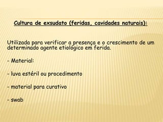 Cultura de exsudato (feridas, cavidades naturais):
Utilizada para verificar a presença e o crescimento de um
determinado agente etiológico em ferida.
- Material:
- luva estéril ou procedimento
- material para curativo
- swab
 