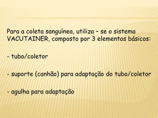 Para a coleta sanguínea, utiliza – se o sistema
VACUTAINER, composto por 3 elementos básicos:
- tubo/coletor
- suporte (canhão) para adaptação do tubo/coletor
- agulha para adaptação
 