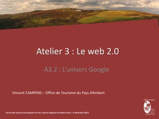 Atelier 3 : Le web 2.0
                                         A3.2 : L’univers Google


      Vincent CAMPENS – Office de Tourisme du Pays d’Ambert



Forum des acteurs touristiques du Parc naturel régional Livradois-Forez – 6 décembre 2012
 