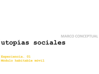 MARCO CONCEPTUAL
utopías sociales
Experiencia. 01
Módulo habitable móvil
 