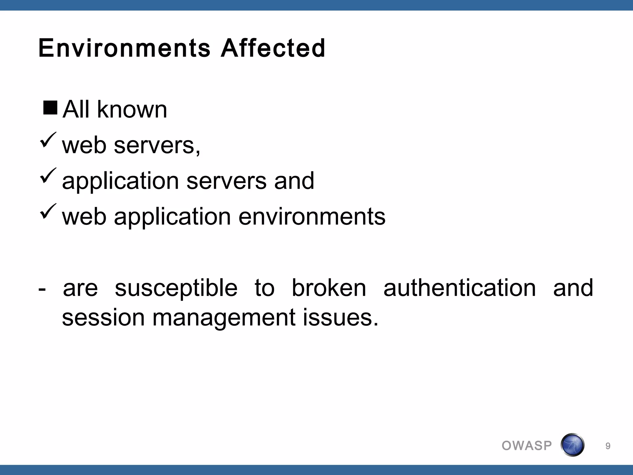 Environments Affected

All known
 web servers,
 application servers and
 web application environments


- are susceptible to broken authentication and
  session management issues.




                                      OWASP      9
 