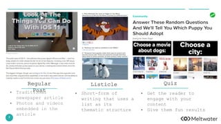 7
• Traditional
newspaper article
• Photos and videos
embedded in the
article
Regular
Post • Short-form of
writing that uses a
list as its
thematic structure
Listicle
• Get the reader to
engage with your
content
• Give them fun results
Quiz
 