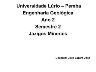 Universidade Lúrio – Pemba
Engenharia Geológica
Ano 2
Semestre 2
Jazigos Minerais
Docente: Loite Lázaro José
 