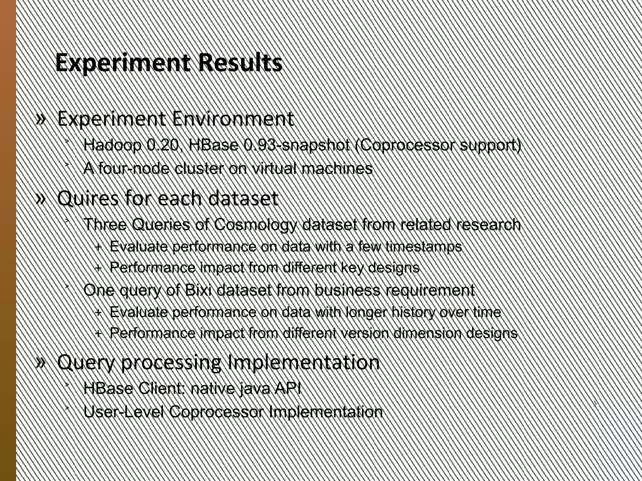 Three Schemas
            for the Bixi Dataset
            Schema/           Row        Family: Column           Version
            dimension
            Schema1           hour-sid   minutes[0,59]            no meaning

            Schema2           hour-sid   monitoring metrics       minutes [0,59]

            Schema3           day-sid    monitoring metrics       minutes [0,1439]


                         Schema1          Schema2             Schema3
                                         Time
                         Time               metrics                 Time
                   X
                                         X                        metrics
9/20/2012




                                                              X


                MESOCA 2012                                                          11
 