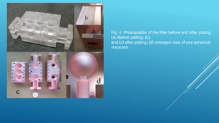 Fig. 4. Photographs of the filter before and after plating.
(a) Before plating; (b)
and (c) after plating; (d) enlarged view of one spherical
resonator.
 