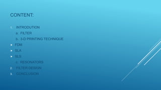 CONTENT:
1. INTRODUTION
a. FILTER
b. 3-D PRINTING TECHNIQUE
 FDM
 SLA
 SLS
c. RESONATORS
2. FILTER DESIGN
3. CONCLUSION
 
