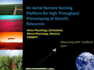 An Aerial Remote Sensing
Platform for High Throughput
Phenotyping of Genetic
Resources
Maize Physiology, (Zimbabwe)
Wheat Physiology, (Mexico)

CIMMYT
Observing with “artificial
eyes”

 