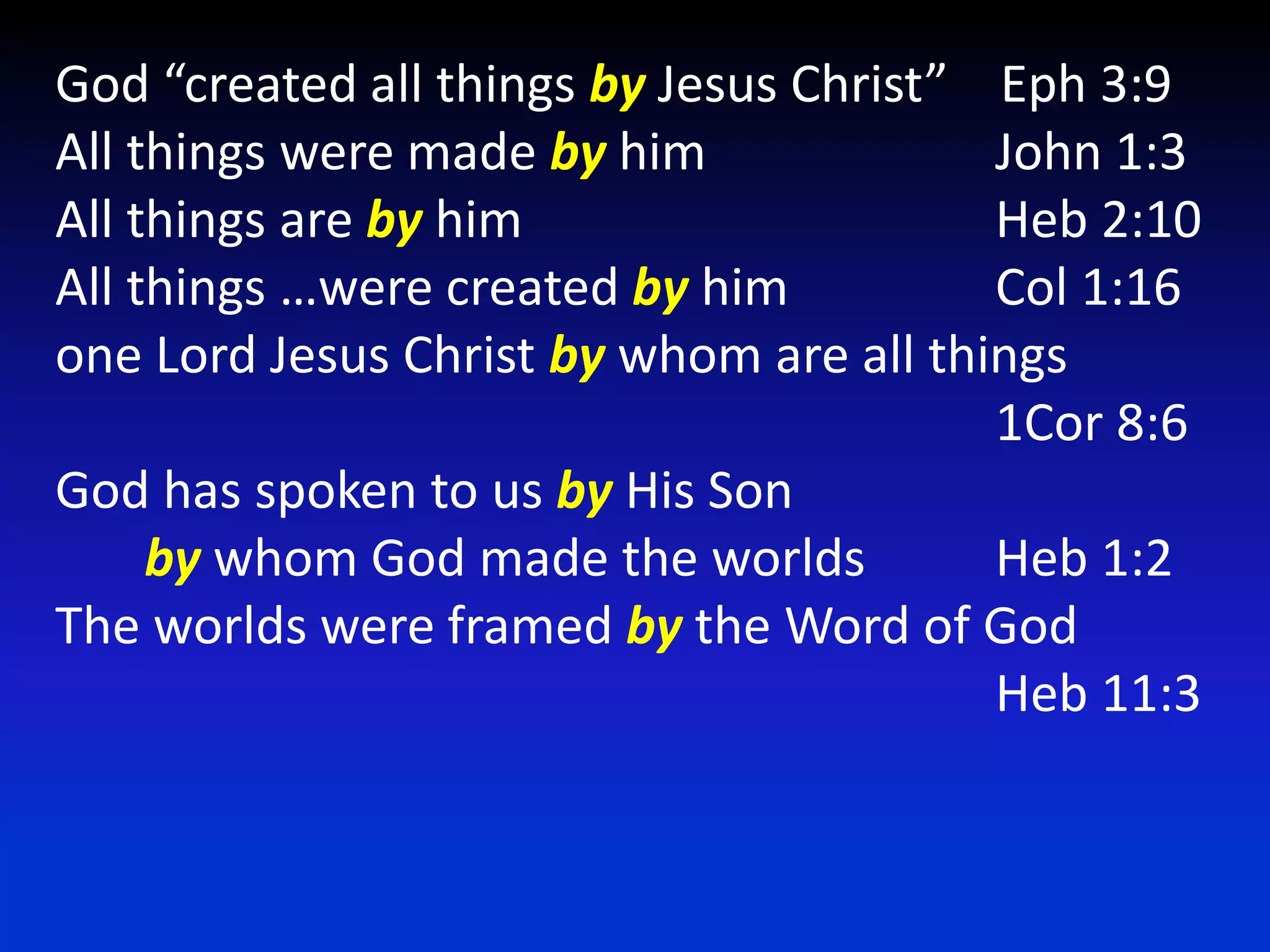 God “created all things by Jesus Christ”    Eph 3:9All things were made by him 		    John 1:3All things are by him 				    Heb 2:10All things …were created by him  		    Col 1:16one Lord Jesus Christ by whom are all things 							    1Cor 8:6God has spoken to us by His Son by whom God made the worlds  	    Heb 1:2The worlds were framed by the Word of God							    Heb 11:3