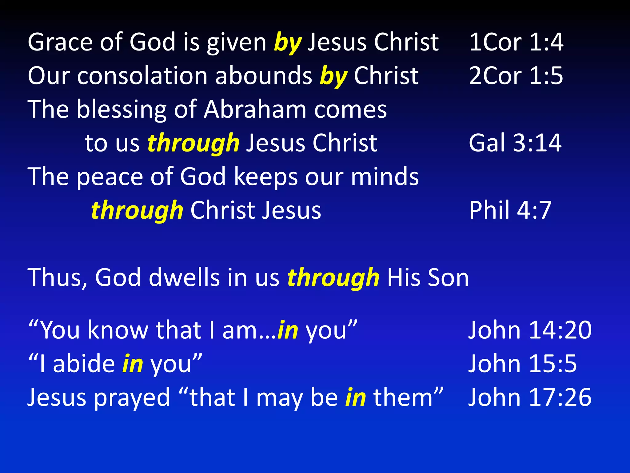 Grace of God is given by Jesus Christ	1Cor 1:4Our consolation abounds by Christ	2Cor 1:5The blessing of Abraham comes         to us through Jesus Christ		Gal 3:14The peace of God keeps our mindsthrough Christ Jesus 			Phil 4:7Thus, God dwells in us through His Son“You know that I am…in you”  		John 14:20“I abide in you”					John 15:5Jesus prayed “that I may be in them”	John 17:26