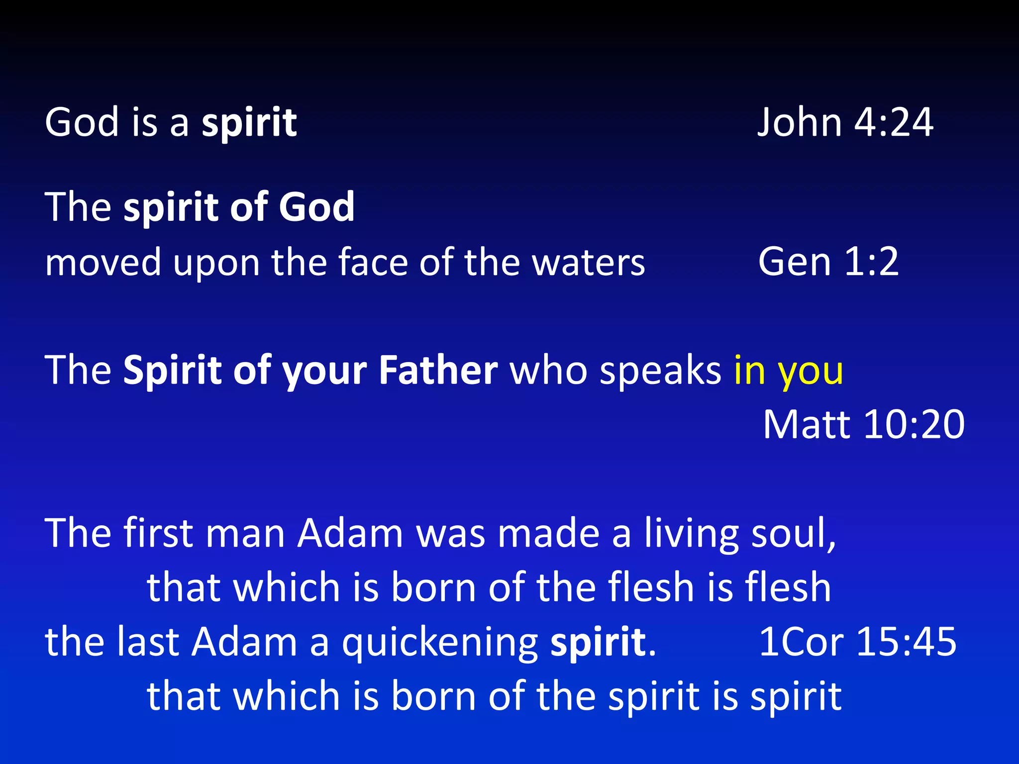 God is a spirit   					John 4:24The spiritof God moved upon the face of the waters		Gen 1:2The Spiritof your Father who speaks in you  	                                                            Matt 10:20The first man Adam was made a living soul,that which is born of the flesh is fleshthe last Adam a quickening spirit.   	1Cor 15:45that which is born of the spirit is spirit