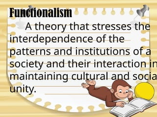 Functionalism
A theory that stresses the
interdependence of the
patterns and institutions of a
society and their interaction in
maintaining cultural and socia
unity.
 