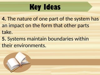 Key Ideas
4. The nature of one part of the system has
an impact on the form that other parts
take.
5. Systems maintain boundaries within
their environments.
 