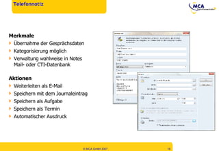 Telefonnotiz Merkmale Übernahme der Gesprächsdaten Kategorisierung möglich Verwaltung wahlweise in Notes Mail- oder CTI-Datenbank Aktionen Weiterleiten als E-Mail Speichern mit dem Journaleintrag Speichern als Aufgabe Speichern als Termin Automatischer Ausdruck 