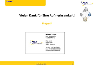 Vielen Dank für Ihre Aufmerksamkeit! Fragen? Danke Michael Knauff Dipl. Betriebswirt Geschäftsführer MCA GmbH Steinfurt 37 52222 Stolberg Tel +49 2402 86559-55 Fax +49 2402 86559-855 [email_address] 