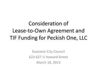 Consideration of
Lease-to-Own Agreement and
TIF Funding for Peckish One, LLC
Evanston City Council
623-627 ½ Howard Street
March 18, 2013
 