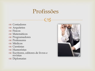 
Profissões
 Contadores
 Arquitetos
 Físicos
 Matemáticos
 Programadores
 Professores
 Médicos
 Cientistas
 Humoristas
 Escritores, editores de livros e
revistas
 Diplomatas
 