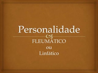 FLEUMÁTICO
ou
Linfático
 