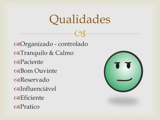 
Organizado - controlado
Tranquilo & Calmo
Paciente
Bom Ouvinte
Reservado
Influenciável
Eficiente
Pratico
Qualidades
 