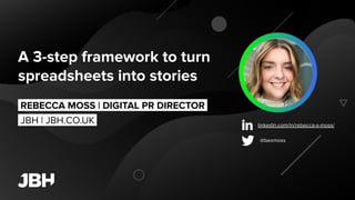 A 3-step framework to turn
spreadsheets into stories
.REBECCA MOSS | DIGITAL PR DIRECTOR.
JBH | JBH.CO.UK. linkedin.com/in/rebecca-s-moss/
@bexmoss
 