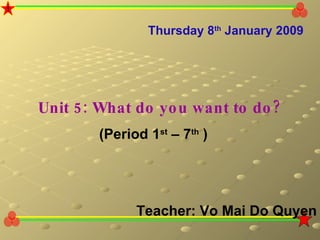Thursday 8 th  January 2009 Unit 5: What do you want to do? (Period 1 st  – 7 th  ) Teacher: Vo Mai Do Quyen 1 