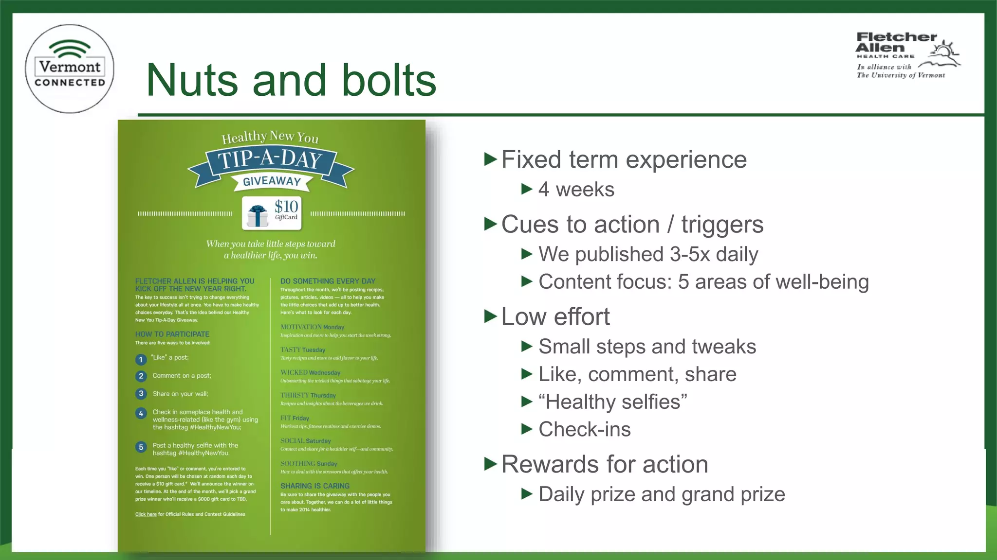 Nuts and bolts 
Fixed term experience 
4 weeks 
Cues to action / triggers 
We published 3-5x daily 
Content focus: 5 areas of well-being 
Low effort 
Small steps and tweaks 
Like, comment, share 
“Healthy selfies” 
Check-ins 
Rewards for action 
Daily prize and grand prize  