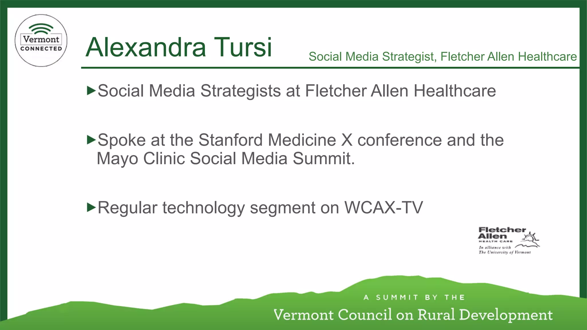 Alexandra Tursi 
Social Media Strategists at Fletcher Allen Healthcare 
Spoke at the Stanford Medicine X conference and the Mayo Clinic Social Media Summit. 
Regular technology segment on WCAX-TV 
Social Media Strategist, Fletcher Allen Healthcare  