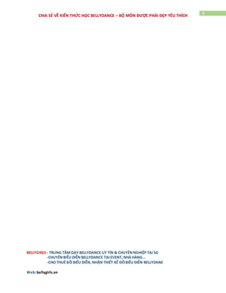 BELLYGIRLS - TRUNG TÂM DẠY BELLYDANCE UY TÍN & CHUYÊNNGHIỆP TẠI SG
-CHUYÊNBIỂU DIỄN BELLYDANCE TẠI EVENT, NHÀ HÀNG…
-CHO THUÊ ĐỒ BIỂU DIỄN, NHẬN THIẾT KẾ ĐỒBIỂU DIỄN BELLYDANE
Web:bellygirls.vn
6
CHIA SẺ VỀ KIẾN THỨC HỌC BELLYDANCE – BỘ MÔN ĐƯỢC PHÁI ĐẸP YÊU THÍCH
this page Apr 13, 2010 - 5 mẹo khắc phục bất tiện từ những món đồ cưng trong
mùa hè .... Những người mới đến với belly dance đều than phiền rằng nó khó quá,
và muốn bỏ cuộc. Bạn cần ... Nhiều người nghĩ, tập belly dance để làm thon gọn
vùng bụng. ... Á hậu Tú Anh diện "váy xuyên thấu" tạo dáng cùng Audi A4 2017
13 ảnh. Bật mí cách giảm cân của Minh Hằng - Biona.vn biona.vn/blog/bat-mi-
cach-giam-can-cua-minh-hang.html Translate this page May 22, 2015 - Bạn ao ước
có một thân hình thon gọn và săn chắc như ngôi sao ... Hãy cùng Biona.vn tìm hiểu
xem Minh Hằng đang áp dụng phương pháp giảm béo nào nhé! ... Chế độ ăn uống
hợp lý giúp Minh Hằng có vóc dáng sexy khó cưỡng. ... luyện bellydance, đánh
tennis để giải trí và giảm stress cũng như hỗ ... Bụng 'bèo nhèo' thành thon gọn nhờ
đổi cáchtạo dáng - Tin tức
f.tin247.com/.../Bụng+'bèo+nhèo'+thành+thon+gọn+nhờ+đổi+cách... -Translate
this page Aug 14, 2014 - Với góc chụp từ trên xuống cùng cách hóp bụng vào,
nghiêng người... Instagram đến ... giúp thon gọn. truot co Belly Dance - Múa bụng
giúp thon gọn 495.000đ ... khiến bạn khó giữ được vóc dáng thon gọn như ý. Theo
thời ...
 