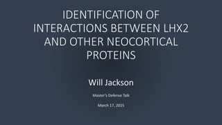 IDENTIFICATION OF
INTERACTIONS BETWEEN LHX2
AND OTHER NEOCORTICAL
PROTEINS
Will Jackson
Master’s Defense Talk
March 17, 2015
 