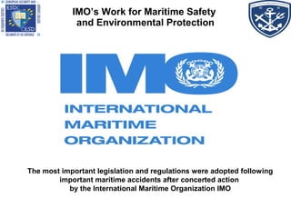 IMO’s Work for Maritime Safety
and Environmental Protection
The most important legislation and regulations were adopted following
important maritime accidents after concerted action
by the International Maritime Organization IMO
 