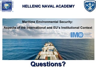 Questions?Questions?
HELLENIC NAVAL ACADEMYHELLENIC NAVAL ACADEMY
Maritime Environmental Security:
Aspects of the International and EU’s Institutional Context
 