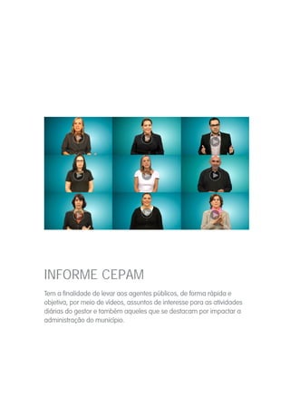 INFORME CEPAM
Tem a finalidade de levar aos agentes públicos, de forma rápida e
objetiva, por meio de vídeos, assuntos de interesse para as atividades
diárias do gestor e também aqueles que se destacam por impactar a
administração do município.
 