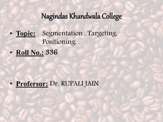 Nagindas Khandwala College
• Topic: Segmentation , Targeting,
Positioning.
• Roll No.: 336
• Profersor: Dr. RUPALI JAIN
 