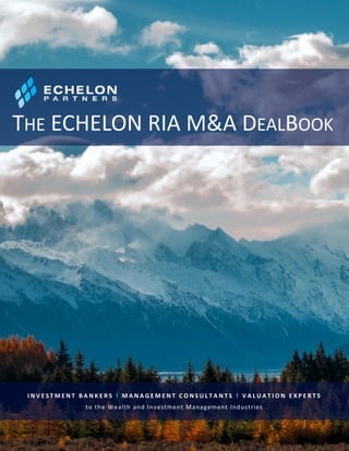 ECHELON PARTNERS RIA M&A DEALBOOK
1
I N V E S T M E N T B A N K E R S Ι M A N A G E M E N T C O N S U L T A N T S Ι V A L U A T I O N E X P E R T S
to the Wealth and Investment Management Industries
THE ECHELON RIA M&A DEALBOOK
 