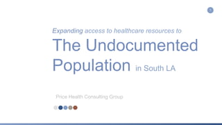 Expanding access to healthcare resources to
The Undocumented
Population in South LA
Price Health Consulting Group
1
 