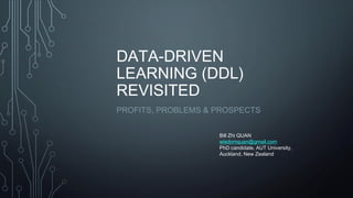 DATA-DRIVEN
LEARNING (DDL)
REVISITED
PROFITS, PROBLEMS & PROSPECTS
Bill Zhi QUAN
wisdomquan@gmail.com
PhD candidate, AUT University,
Auckland, New Zealand
 