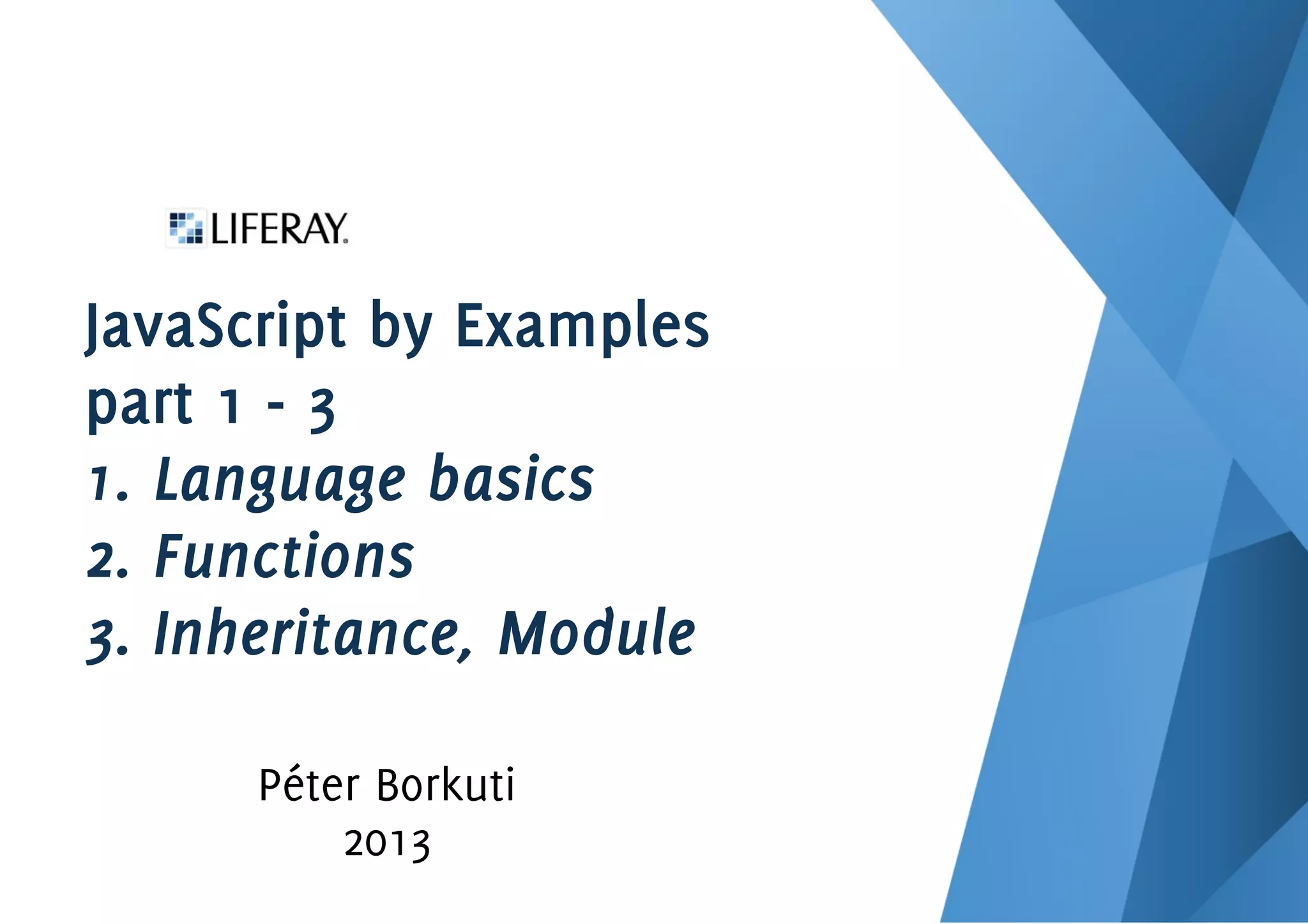 JavaScript by Examples
part 1 - 3
1. Language basics
2. Functions
3. Inheritance, Module
Péter Borkuti
2013
 