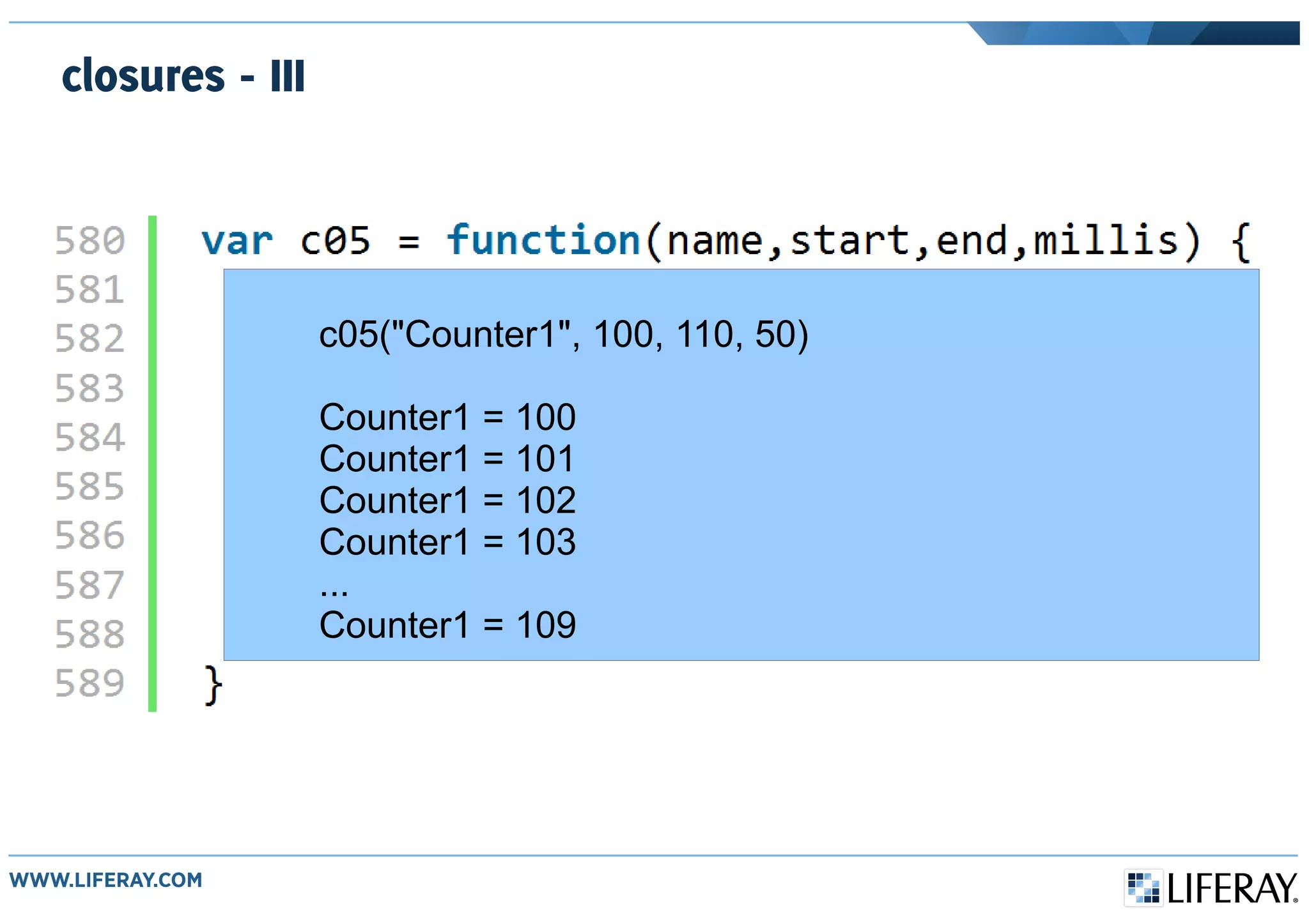 closures - III
c05("Counter1", 100, 110, 50)
Counter1 = 100
Counter1 = 101
Counter1 = 102
Counter1 = 103
...
Counter1 = 109
 